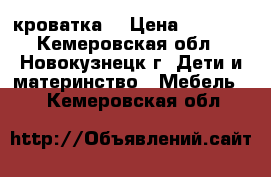 кроватка  › Цена ­ 3 500 - Кемеровская обл., Новокузнецк г. Дети и материнство » Мебель   . Кемеровская обл.